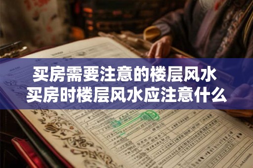 买房需要注意的楼层风水 买房时楼层风水应注意什么