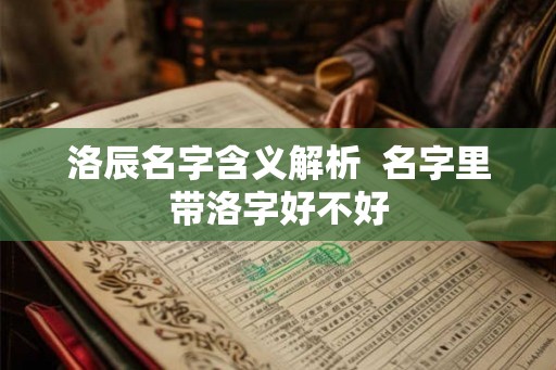 洛辰名字含义解析 名字里带洛字好不好 洛辰名字含义解析 名字里带洛字好不好