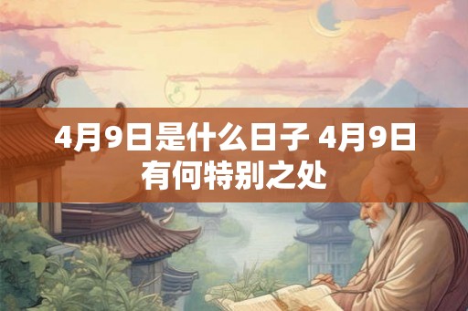 4月9日是什么日子 4月9日有何特别之处 4月9日是什么日子 4月9日有何特别之处
