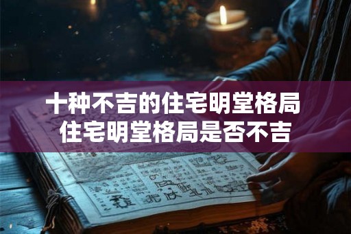 十种不吉的住宅明堂格局 住宅明堂格局是否不吉 十种不吉的住宅明堂格局 住宅明堂格局是否不吉