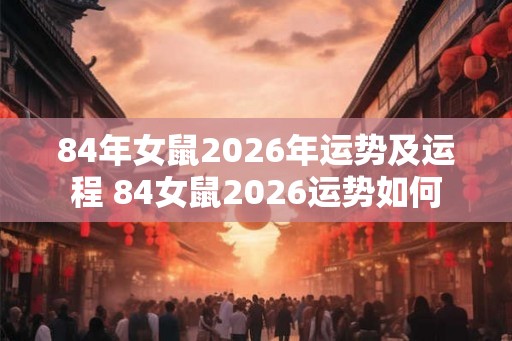 84年女鼠2026年运势及运程 84女鼠2026运势如何