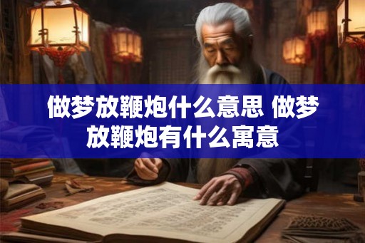 做梦放鞭炮什么意思 做梦放鞭炮有什么寓意 做梦放鞭炮什么意思 做梦放鞭炮有什么寓意