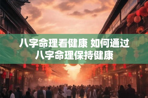 八字命理看健康 如何通过八字命理保持健康