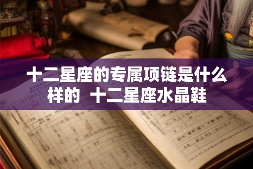 十二星座的专属项链是什么样的  十二星座水晶鞋