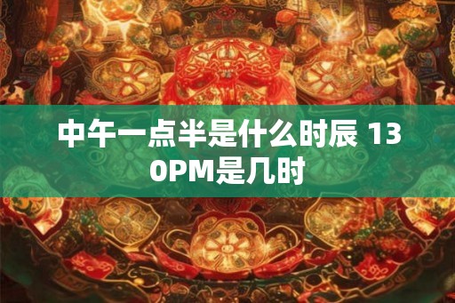 中午一点半是什么时辰 130PM是几时