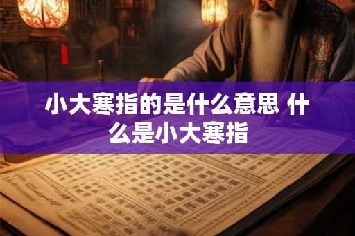 小大寒指的是什么意思 什么是小大寒指