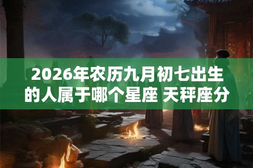 2026年农历九月初七出生的人属于哪个星座 天秤座分析 2026年农历九月初七出生的人属于哪个星座 天秤座分析