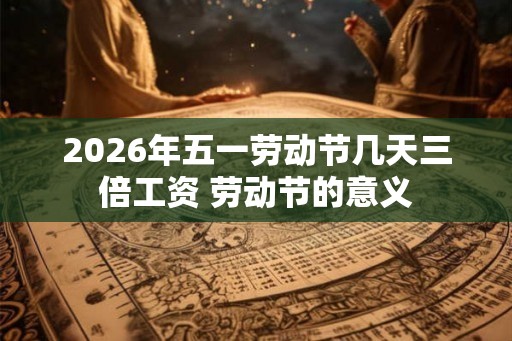 2026年五一劳动节几天三倍工资 劳动节的意义 2026年五一劳动节几天三倍工资 劳动节的意义