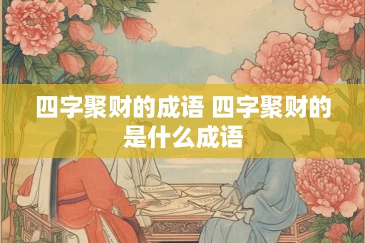 四字聚财的成语 四字聚财的是什么成语 四字聚财的成语 四字聚财的是什么成语