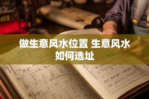 做生意风水位置 生意风水如何选址