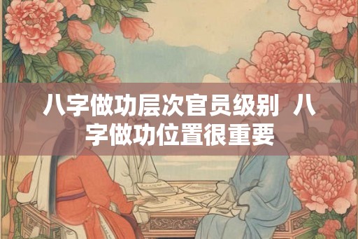 八字做功层次官员级别  八字做功位置很重要
