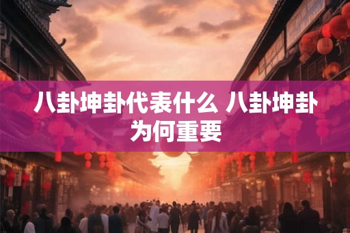 八卦坤卦代表什么 八卦坤卦为何重要 八卦坤卦代表什么 八卦坤卦为何重要