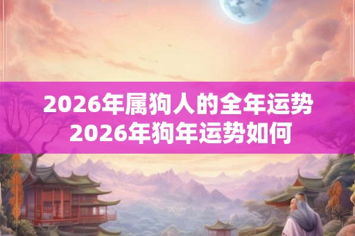 2026年属狗人的全年运势 2026年狗年运势如何