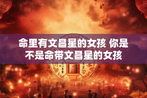 命里有文昌星的女孩 你是不是命带文昌星的女孩 命里有文昌星的女孩 你是不是命带文昌星的女孩