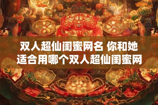 双人超仙闺蜜网名 你和她适合用哪个双人超仙闺蜜网名 双人超仙闺蜜网名 你和她适合用哪个双人超仙闺蜜网名