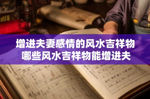 增进夫妻感情的风水吉祥物 哪些风水吉祥物能增进夫妻感情 增进夫妻感情的风水吉祥物 哪些风水吉祥物能增进夫妻感情
