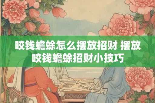 咬钱蟾蜍怎么摆放招财 摆放咬钱蟾蜍招财小技巧 咬钱蟾蜍怎么摆放招财 摆放咬钱蟾蜍招财小技巧