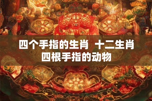 四个手指的生肖  十二生肖四根手指的动物
