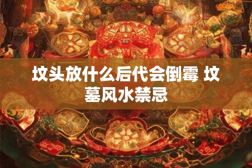 坟头放什么后代会倒霉 坟墓风水禁忌