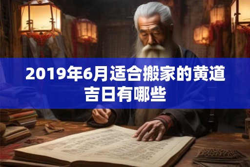 2019年6月适合搬家的黄道吉日有哪些