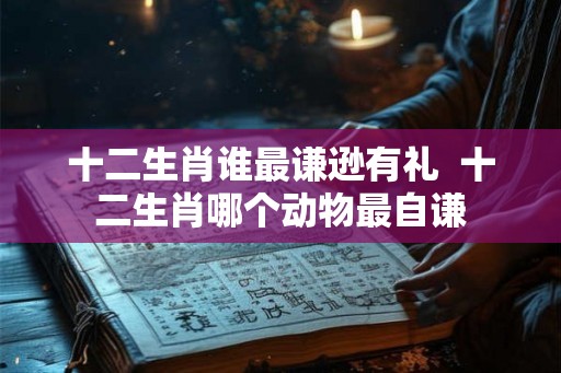十二生肖谁最谦逊有礼  十二生肖哪个动物最自谦