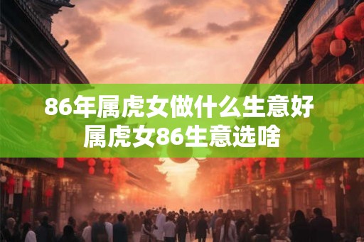 86年属虎女做什么生意好 属虎女86生意选啥
