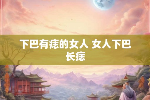 下巴有痣的女人 女人下巴长痣