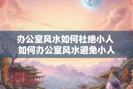 办公室风水如何杜绝小人 如何办公室风水避免小人 办公室风水如何杜绝小人 如何办公室风水避免小人
