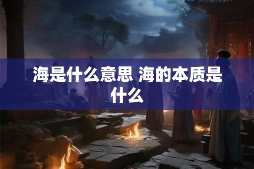 海是什么意思 海的本质是什么