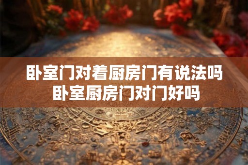 卧室门对着厨房门有说法吗 卧室厨房门对门好吗 卧室门对着厨房门有说法吗 卧室厨房门对门好吗