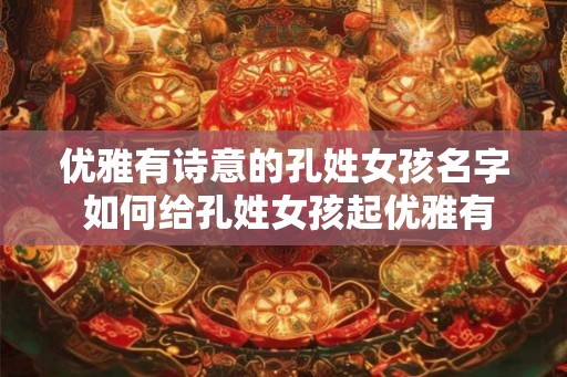 优雅有诗意的孔姓女孩名字 如何给孔姓女孩起优雅有诗意的名字