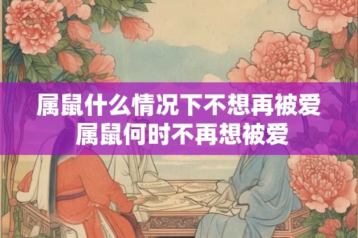 属鼠什么情况下不想再被爱 属鼠何时不再想被爱