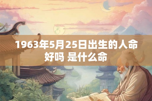 1963年5月25日出生的人命好吗 是什么命