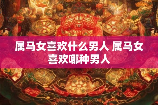 属马女喜欢什么男人 属马女喜欢哪种男人
