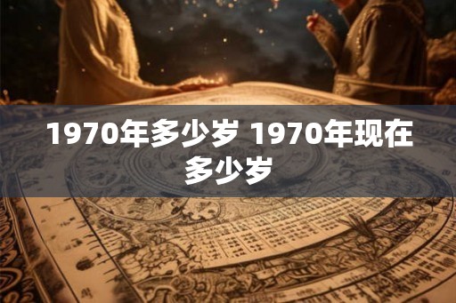 1970年多少岁 1970年现在多少岁