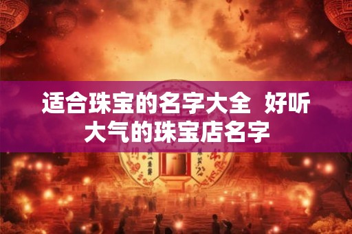 适合珠宝的名字大全  好听大气的珠宝店名字