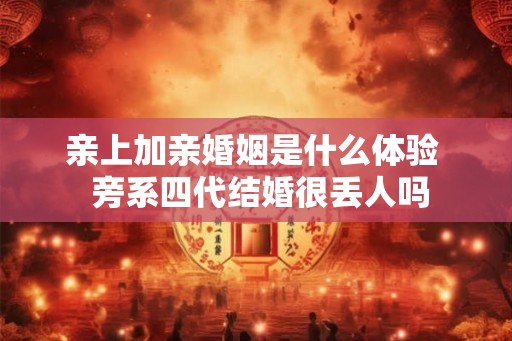 亲上加亲婚姻是什么体验 旁系四代结婚很丢人吗 亲上加亲婚姻是什么体验 旁系四代结婚很丢人吗