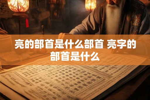 亮的部首是什么部首 亮字的部首是什么