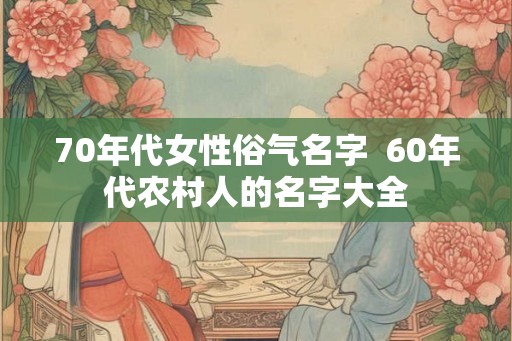 70年代女性俗气名字  60年代农村人的名字大全