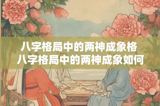 八字格局中的两神成象格 八字格局中的两神成象如何分析