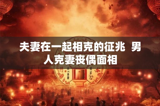 夫妻在一起相克的征兆  男人克妻丧偶面相
