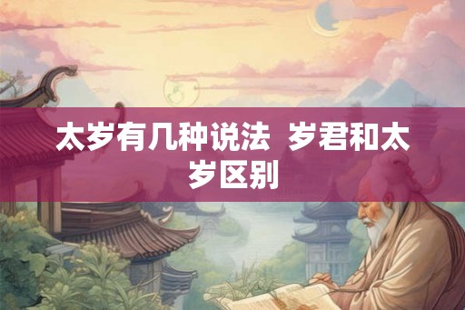 太岁有几种说法 岁君和太岁区别 太岁有几种说法 岁君和太岁区别