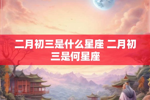 二月初三是什么星座 二月初三是何星座