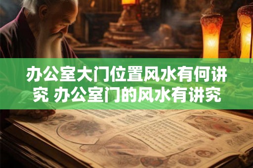 办公室大门位置风水有何讲究 办公室门的风水有讲究吗 办公室大门位置风水有何讲究 办公室门的风水有讲究吗