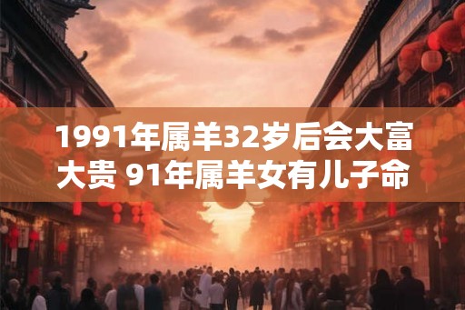 1991年属羊32岁后会大富大贵 91年属羊女有儿子命吗