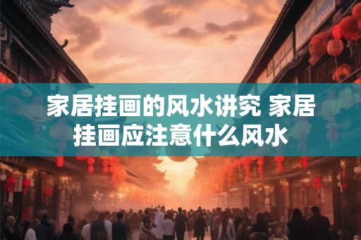 家居挂画的风水讲究 家居挂画应注意什么风水