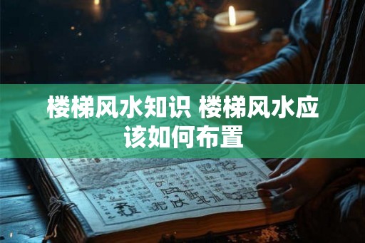 楼梯风水知识 楼梯风水应该如何布置