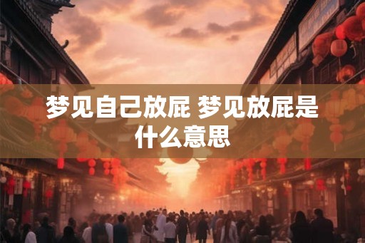 梦见自己放屁 梦见放屁是什么意思 梦见自己放屁 梦见放屁是什么意思