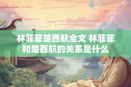 林菲菲楚西航全文 林菲菲和楚西航的关系是什么