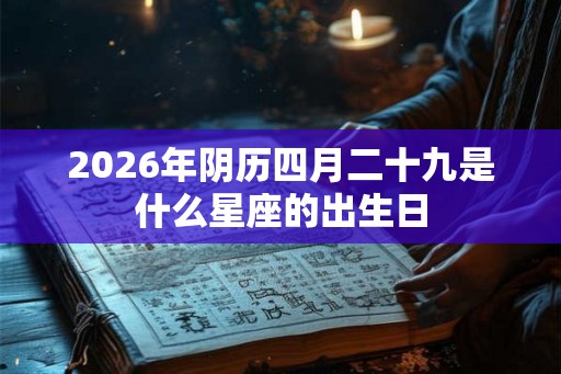 2026年阴历四月二十九是什么星座的出生日 2026年阴历四月二十九是什么星座的出生日